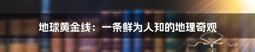 地球黄金线：一条鲜为人知的地理奇观