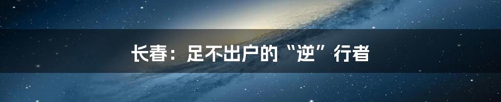 长春：足不出户的“逆”行者