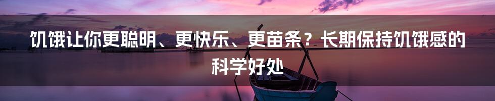 饥饿让你更聪明、更快乐、更苗条？长期保持饥饿感的科学好处