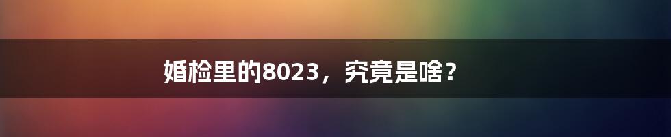 婚检里的8023，究竟是啥？