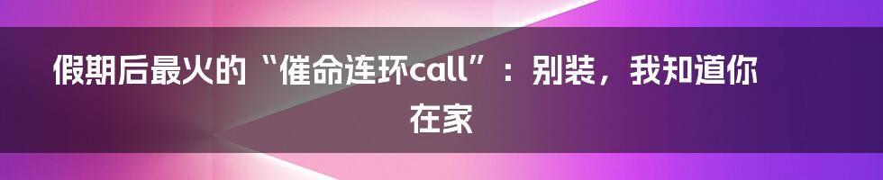 假期后最火的“催命连环call”：别装，我知道你在家