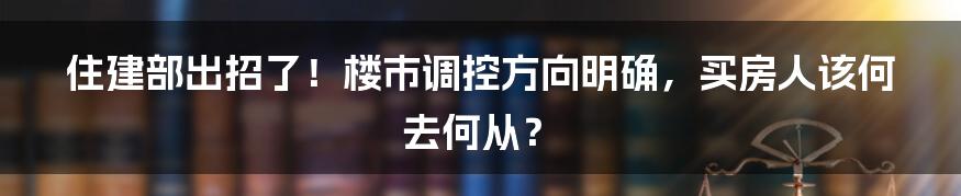 住建部出招了！楼市调控方向明确，买房人该何去何从？