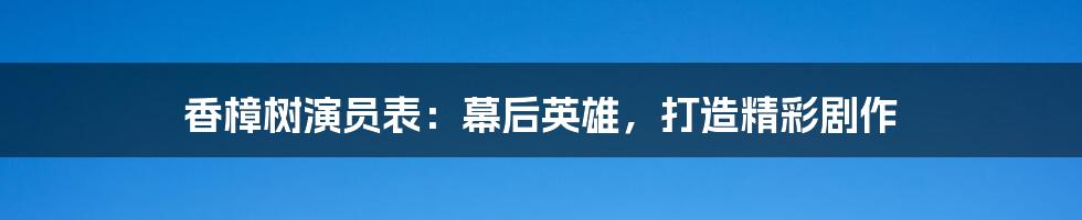 香樟树演员表：幕后英雄，打造精彩剧作