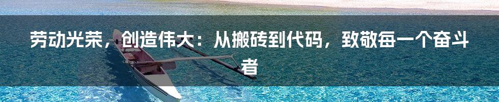 劳动光荣，创造伟大：从搬砖到代码，致敬每一个奋斗者