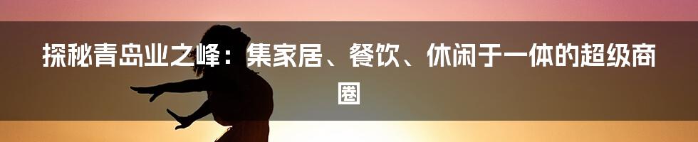 探秘青岛业之峰：集家居、餐饮、休闲于一体的超级商圈