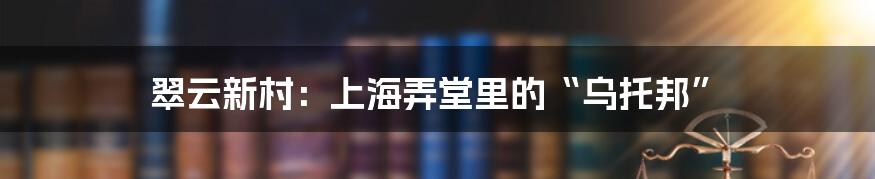 翠云新村：上海弄堂里的“乌托邦”