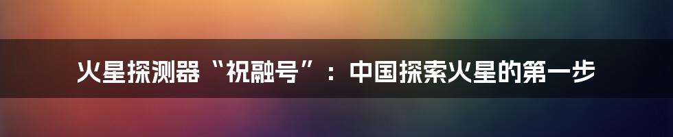 火星探测器“祝融号”：中国探索火星的第一步