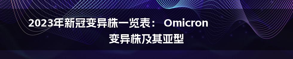 2023年新冠变异株一览表： Omicron 变异株及其亚型