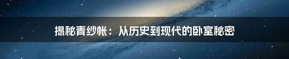 揭秘青纱帐：从历史到现代的卧室秘密