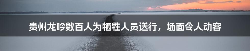 贵州龙吟数百人为牺牲人员送行，场面令人动容