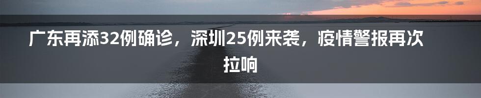 广东再添32例确诊，深圳25例来袭，疫情警报再次拉响