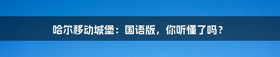 哈尔移动城堡：国语版，你听懂了吗？