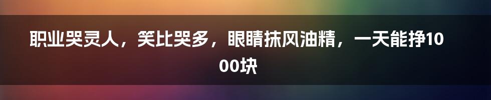 职业哭灵人，笑比哭多，眼睛抹风油精，一天能挣1000块