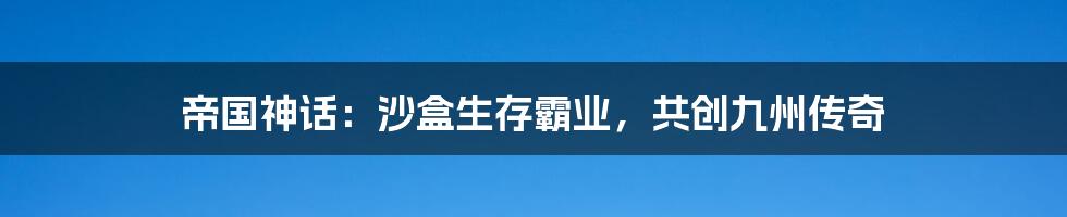 帝国神话：沙盒生存霸业，共创九州传奇