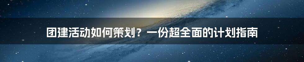 团建活动如何策划？一份超全面的计划指南