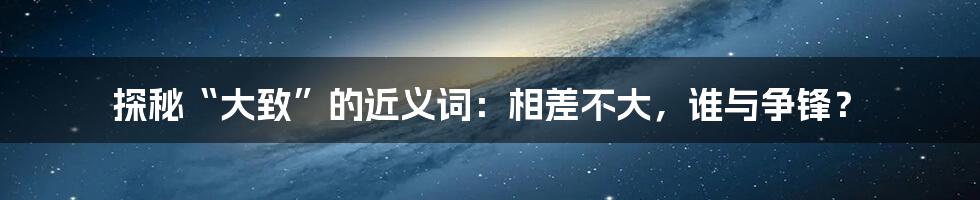 探秘“大致”的近义词：相差不大，谁与争锋？