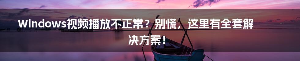 Windows视频播放不正常？别慌，这里有全套解决方案！