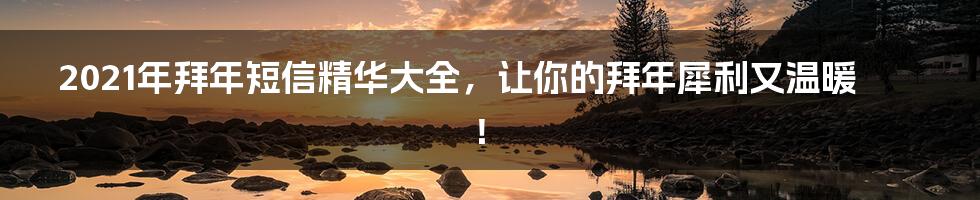 2021年拜年短信精华大全，让你的拜年犀利又温暖！