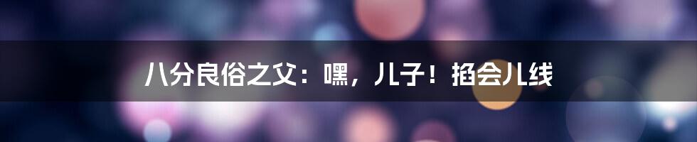 八分良俗之父：嘿，儿子！掐会儿线