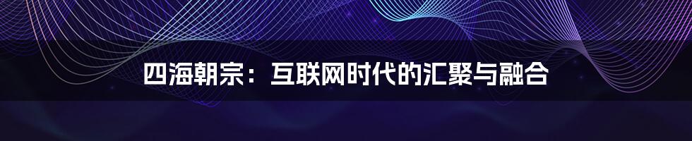 四海朝宗：互联网时代的汇聚与融合