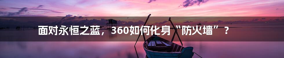 面对永恒之蓝，360如何化身“防火墙”？