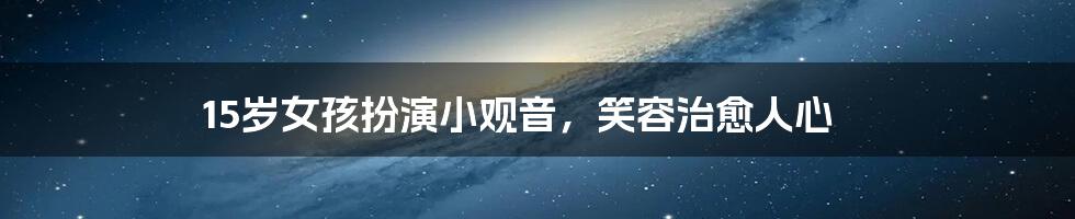 15岁女孩扮演小观音，笑容治愈人心