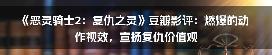 《恶灵骑士2：复仇之灵》豆瓣影评：燃爆的动作视效，宣扬复仇价值观