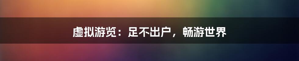 虚拟游览：足不出户，畅游世界