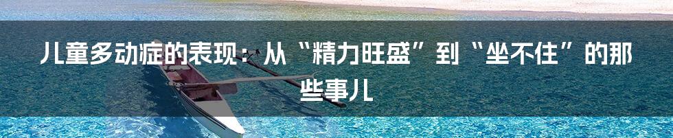 儿童多动症的表现：从“精力旺盛”到“坐不住”的那些事儿