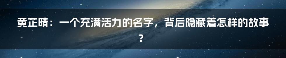 黄芷晴：一个充满活力的名字，背后隐藏着怎样的故事？