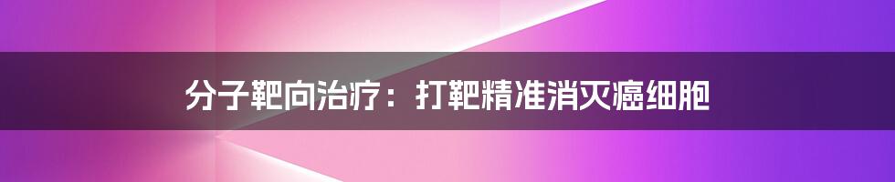 分子靶向治疗：打靶精准消灭癌细胞