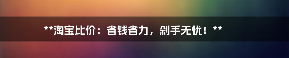 **淘宝比价：省钱省力，剁手无忧！**