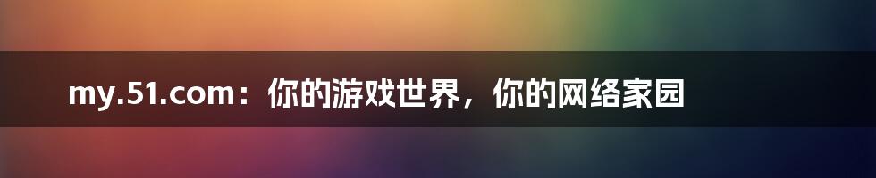 my.51.com：你的游戏世界，你的网络家园