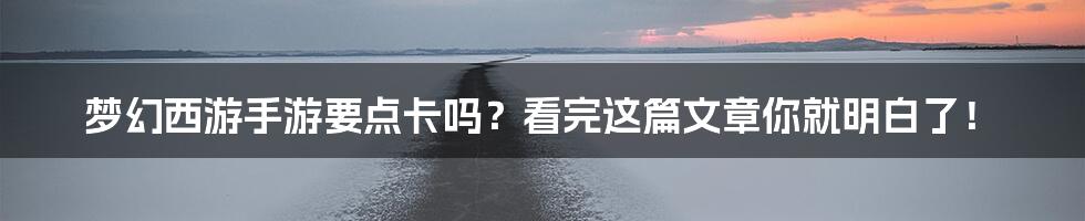 梦幻西游手游要点卡吗？看完这篇文章你就明白了！