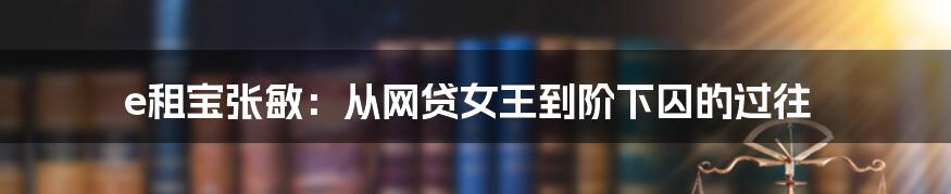 e租宝张敏：从网贷女王到阶下囚的过往