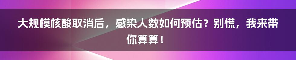 大规模核酸取消后，感染人数如何预估？别慌，我来带你算算！