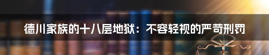 德川家族的十八层地狱：不容轻视的严苛刑罚