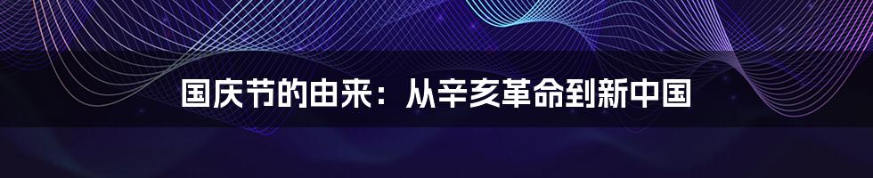 国庆节的由来：从辛亥革命到新中国