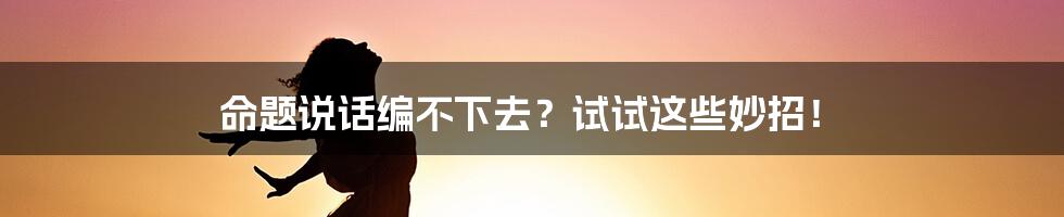 命题说话编不下去？试试这些妙招！