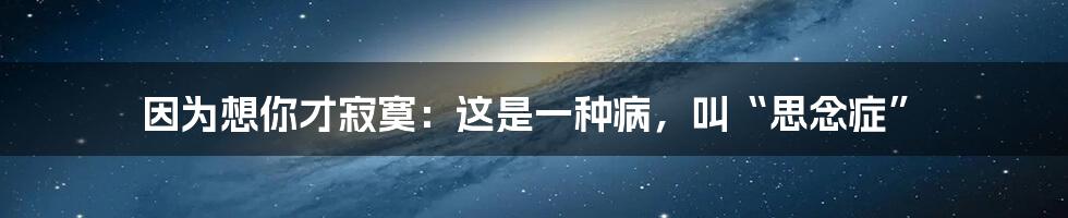 因为想你才寂寞：这是一种病，叫“思念症”