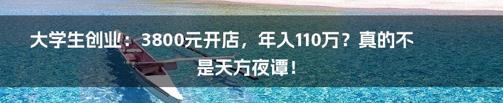 大学生创业：3800元开店，年入110万？真的不是天方夜谭！