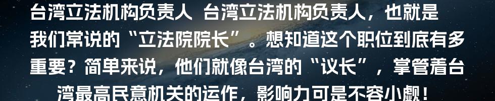 台湾立法机构负责人

台湾立法机构负责人，也就是我们常说的“立法院院长”。想知道这个职位到底有多重要？简单来说，他们就像台湾的“议长”，掌管着台湾最高民意机关的运作，影响力可是不容小觑！