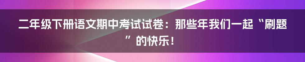 二年级下册语文期中考试试卷：那些年我们一起“刷题”的快乐！