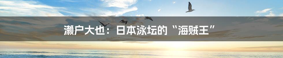 濑户大也：日本泳坛的“海贼王”