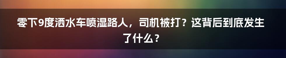 零下9度洒水车喷湿路人，司机被打？这背后到底发生了什么？