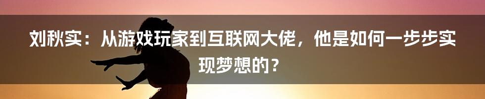 刘秋实：从游戏玩家到互联网大佬，他是如何一步步实现梦想的？