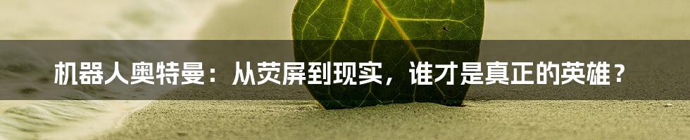 机器人奥特曼：从荧屏到现实，谁才是真正的英雄？