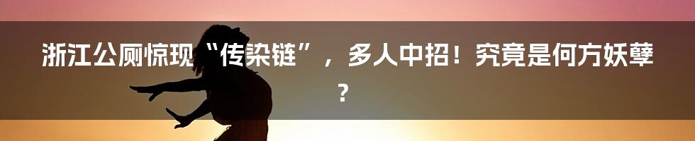 浙江公厕惊现“传染链”，多人中招！究竟是何方妖孽？