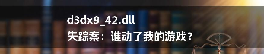 d3dx9_42.dll 失踪案：谁动了我的游戏？