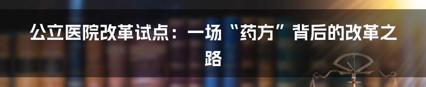 公立医院改革试点：一场“药方”背后的改革之路